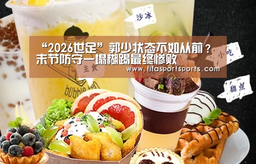 “2026世足”郭少状态不如从前? 末节防守一塌糊踢最终惨败(图1) 2026世足