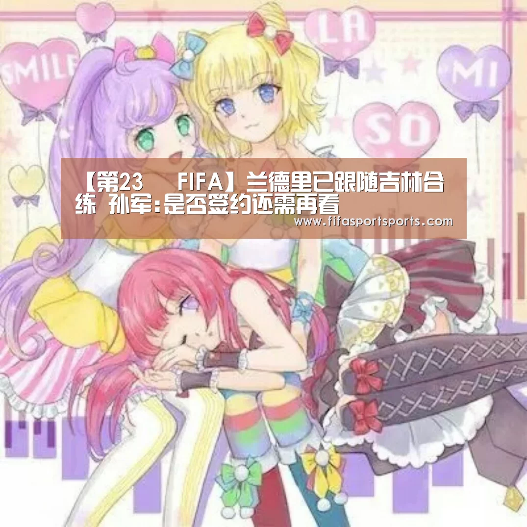 【第23屆 FIFA】兰德里已跟随吉林合练 孙军:是否签约还需再看(图2) FIFA世界足球賽
